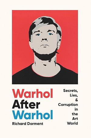 Warhol After Warhol: Secrets, Lies, &amp; Corruption in the Art World by Richard Dorment
