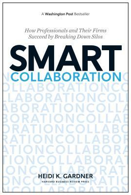 Smart Collaboration: How Professionals and Their Firms Succeed by Breaking Down Silos by Heidi K. Gardner