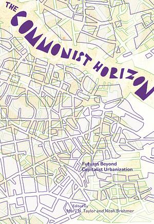 Commonist Horizon: Urban Futures Beyond Capitalist Urbanization by Noah Brehmer, Taylor Mary N. (editor)