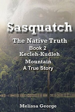 Sasquatch, The Native Truth. Book 2. Kecleh-Kudleh Mountain. A True Story. by Melissa George