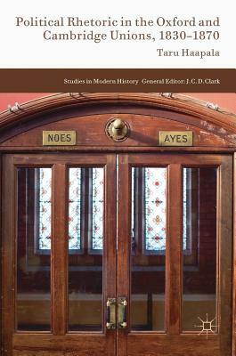 Political Rhetoric in the Oxford and Cambridge Unions, 1830-1870 by Taru Haapala