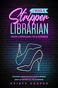 I Was a Stripper Librarian: From Cardigans to G-strings by Kristy Cooper