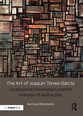 The Art of Joaquín Torres-García: Constructive Universalism and the Inversion of Abstraction by Aarnoud Rommens