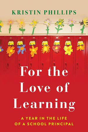 For the Love of Learning: A Year in the Life of a School Principal by Kristin Phillips