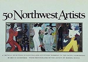 50 Northwest Artists: A Critical Selection of Painters and Sculptors Working in the Pacific Northwest by Bruce Guenther