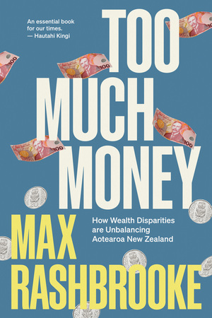 Too Much Money: How Wealth Disparities Are Unbalancing Aotearoa New Zealand by Max Rashbrooke