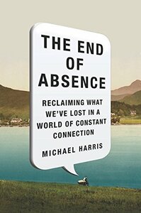 The End of Absence: Reclaiming What We've Lost in a World of Constant Connection by Michael Harris
