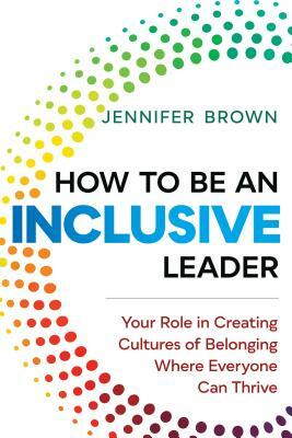 How to Be an Inclusive Leader: Your Role in Creating Cultures of Belonging Where Everyone Can Thrive by Jennifer Brown