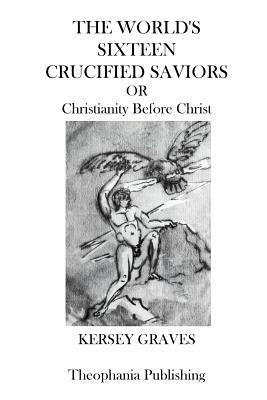 The Worlds Sixteen Crucified Saviors: Christianity Before Christ by Kersey Graves