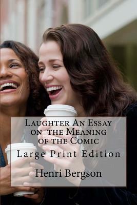 Laughter An Essay on the Meaning of the Comic: Large Print Edition by Henri Bergson