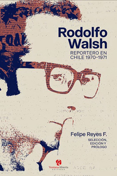 Rodolfo Walsh. Reportero en Chile 1970-1971 by Felipe Reyes, Rodolfo Walsh