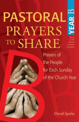 Pastoral Prayers to Share Year B: Prayers of the People for Each Sunday of the Church Year [With CDROM] by David Sparks