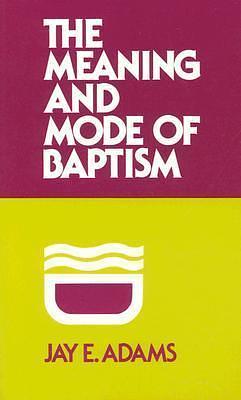 Meaning and Mode of Baptism by Jay E. Adams, Jay E. Adams