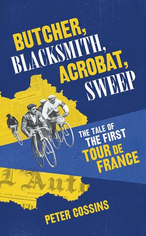 Butcher, Blacksmith, Acrobat, Sweep: The Tale of the First Tour de France by Peter Cossins