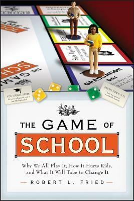 The Game of School: Why We All Play It, How It Hurts Kids, and What It Will Take to Change It by Robert L. Fried