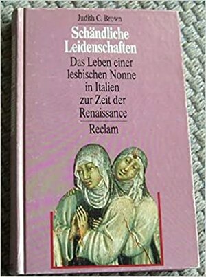 Schändliche Leidenschaften. Das Leben einer lesbischen Nonne in Italien zur Zeit der Renaissance. by Judith C. Brown