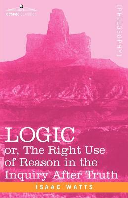 Logic: Or, the Right Use of Reason in the Inquiry After Truth by Isaac Watts