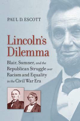 Lincoln's Dilemma: Blair, Sumner, and the Republican Struggle Over Racism and Equality in the Civil War Era by Paul D. Escott