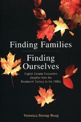 Finding Families, Finding Ourselves: English Canada Encounters Adoption From The Nineteenth Century To The 1990s by Veronica Strong-Boag