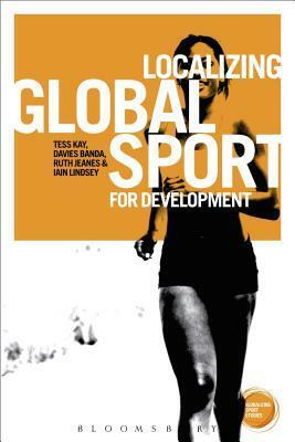 Localizing Global Sport for Development by Tess Kay, Ruth Jeanes, Iain Lindsey, Davies Banda