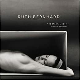 Ruth Bernhard: The Eternal Body: A Collection of Fifty Nudes by Ruth Bernhard