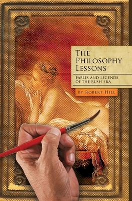 The Philosophy Lessons: Satires from the Bush Era: Fables and Legends from the Bush Era by Robert Hill