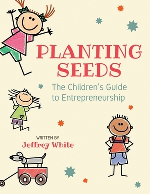 Planting Seeds: The Children's Guide to Entrepreneurship by Jeffrey White