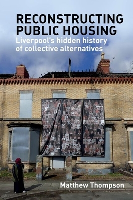 Reconstructing Public Housing: Liverpool's Hidden History of Collective Alternatives by Matthew Thompson
