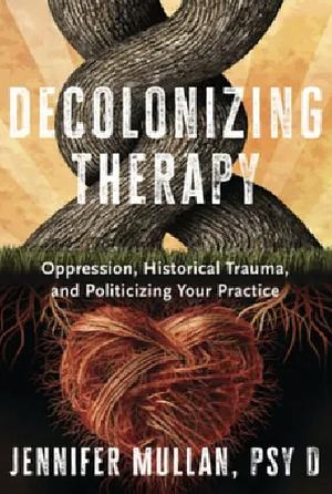 Decolonizing Therapy: Oppression, Historical Trauma, and Politicizing Your Practice by Jennifer Mullan