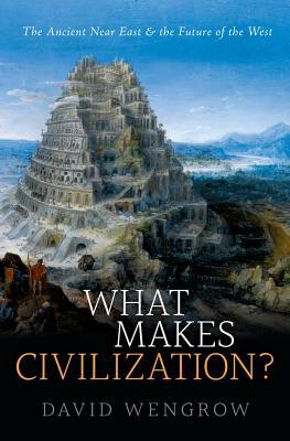 What Makes Civilization?: The Ancient Near East and the Future of the West by David Wengrow