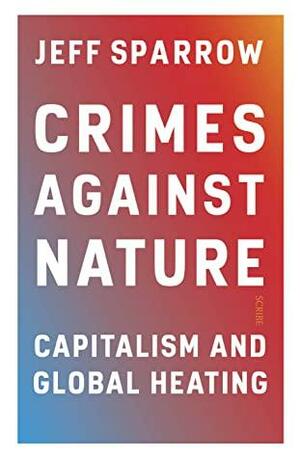Crimes Against Nature: capitalism and global heating by Jeff Sparrow