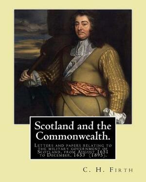 Scotland and the Commonwealth. Letters and papers relating to the military government of Scotland, from August 1651 to December, 1653 (1895). By: C. H by C. H. Firth