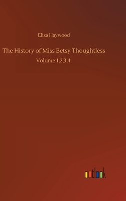 The History of Miss Betsy Thoughtless: Volume 1,2,3,4 by Eliza Fowler Haywood