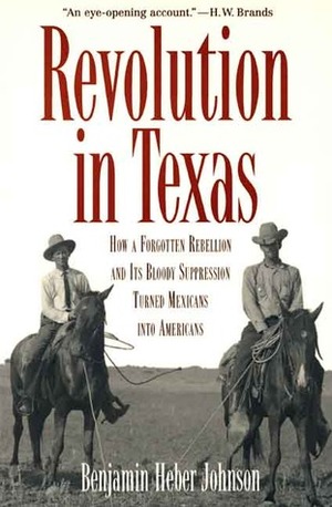 Revolution in Texas: How a Forgotten Rebellion and Its Bloody Suppression Turned Mexicans into Americans by Benjamin Heber Johnson