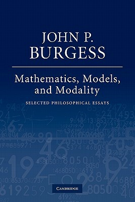 Mathematics, Models, and Modality: Selected Philosophical Essays by John P. Burgess