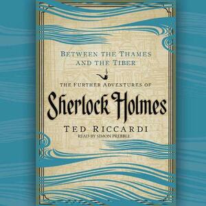 Between the Thames and the Tiber: The Further Adventures of Sherlock Holmes by Ted Riccardi