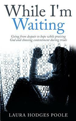 While I'm Waiting: Going from despair to hope while praising God and choosing contentment by Laura Hodges Poole