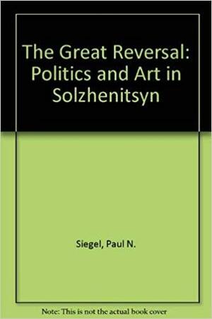The Great Reversal: Politics and Art in Solzhenitsyn by Paul N. Siegel