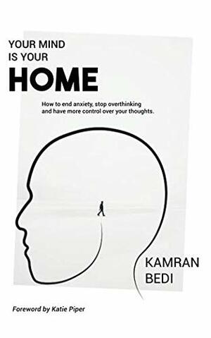 Your Mind Is Your Home - How to end anxiety, stop overthinking and have more control over your thoughts. by Kamran Bedi