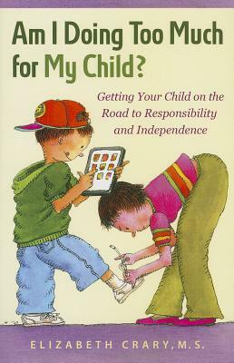 Am I Doing Too Much for My Child?: Getting Your Child on the Road to Responsibility and Independence by Elizabeth Crary