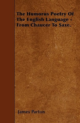 The Humorus Poetry Of The English Language - From Chaucer To Saxe. by James Parton