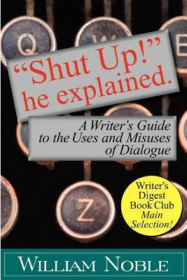 "Shut Up!" He Explained: A Writer's Guide to the Uses and Misuses of Dialogue by William Noble