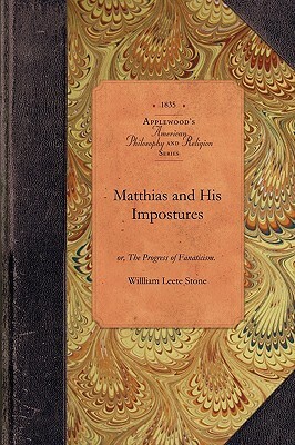 Matthias and His Impostures: Or, the Progress of Fanaticism. Illustrated in the Extraordinary Case of Robert Matthews, and Some of His Forerunners by William Stone