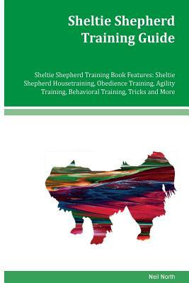 Sheltie Shepherd Training Guide Sheltie Shepherd Training Book Features: Sheltie Shepherd Housetraining, Obedience Training, Agility Training, Behavio by Neil North