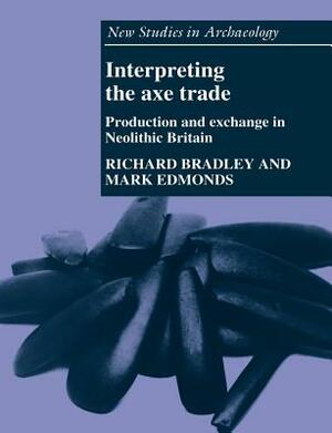 Interpreting the Axe Trade: Production and Exchange in Neolithic Britain by Richard Bradley, Mark Edmonds