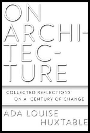 On Architecture: Collected Reflections on a Century of Change by Ada Louise Huxtable