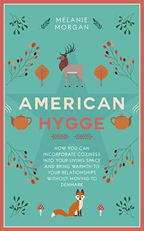 American Hygge: How You Can Incorporate Coziness Into Your Living Space and Bring Warmth to Your Relationships Without Moving to Denmark by Melanie Morgan