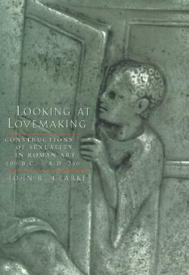 Looking at Lovemaking: Constructions of Sexuality in Roman Art 100 BC-AD 250 by John R. Clarke