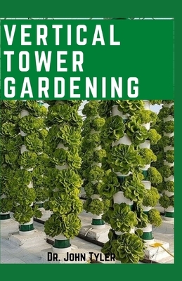 Vertical Tower Gardening: The Ultimate Gardening techniques to plant and yield more in a lesser spacing by John Tyler