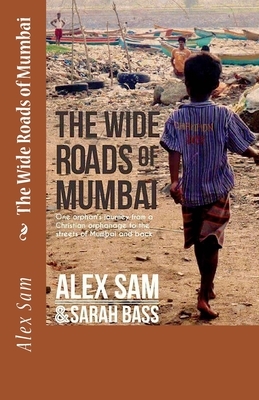 The Wide Roads of Mumbai: One Orphan's Journey from a Christian Orphanage to the Streets of Mumbai and Back by Alex Sam, Sarah Bass